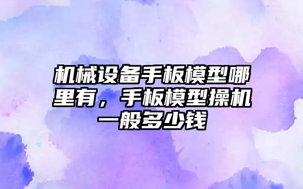 機械設備手板模型哪里有，手板模型操機一般多少錢