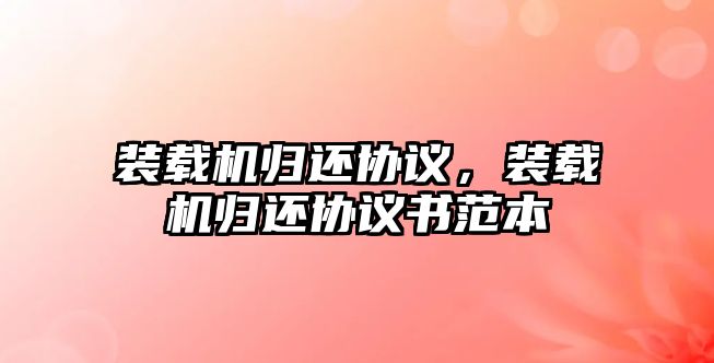 裝載機歸還協(xié)議，裝載機歸還協(xié)議書范本