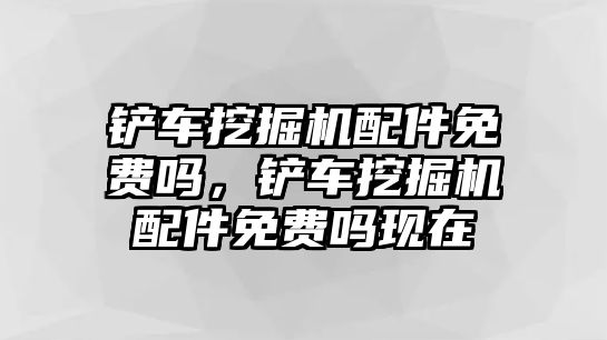 鏟車挖掘機(jī)配件免費(fèi)嗎，鏟車挖掘機(jī)配件免費(fèi)嗎現(xiàn)在