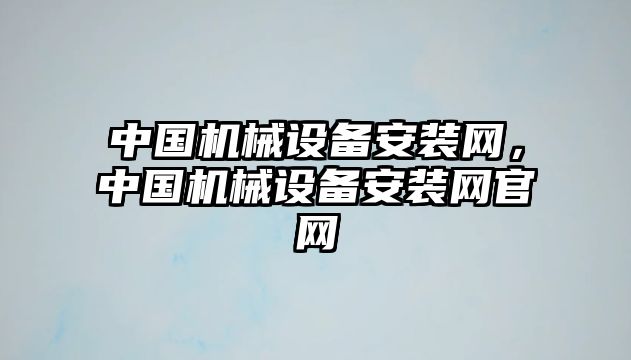 中國機(jī)械設(shè)備安裝網(wǎng)，中國機(jī)械設(shè)備安裝網(wǎng)官網(wǎng)