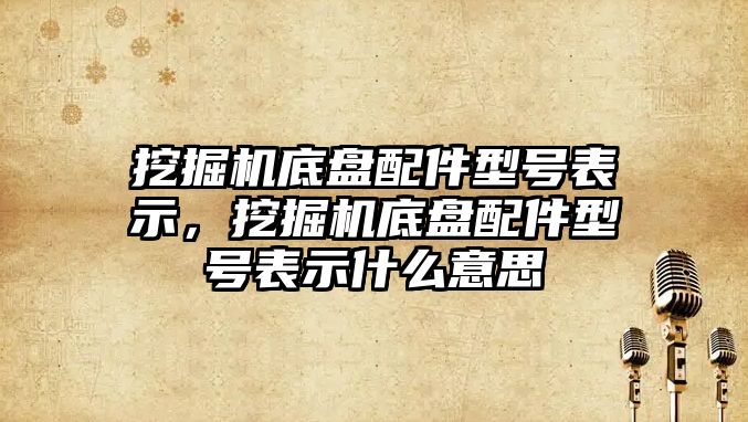 挖掘機底盤配件型號表示，挖掘機底盤配件型號表示什么意思