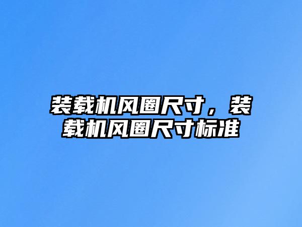 裝載機(jī)風(fēng)圈尺寸，裝載機(jī)風(fēng)圈尺寸標(biāo)準(zhǔn)