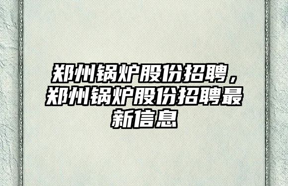 鄭州鍋爐股份招聘，鄭州鍋爐股份招聘最新信息