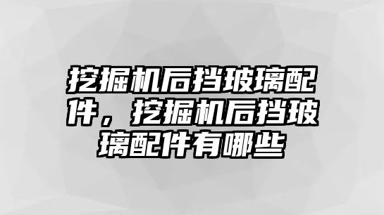 挖掘機后擋玻璃配件，挖掘機后擋玻璃配件有哪些