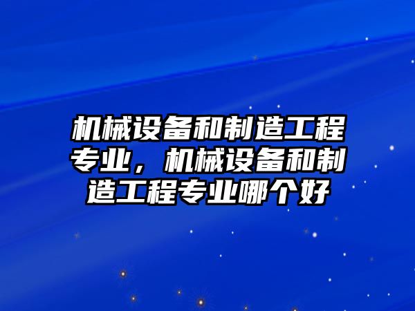 機(jī)械設(shè)備和制造工程專業(yè)，機(jī)械設(shè)備和制造工程專業(yè)哪個好