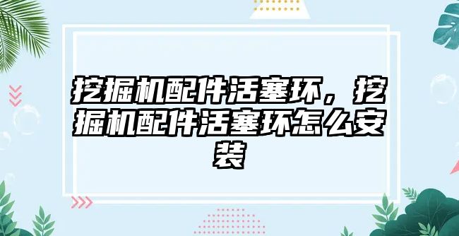 挖掘機配件活塞環，挖掘機配件活塞環怎么安裝