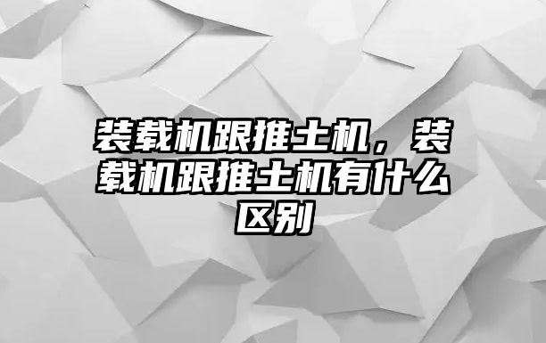 裝載機跟推土機，裝載機跟推土機有什么區(qū)別