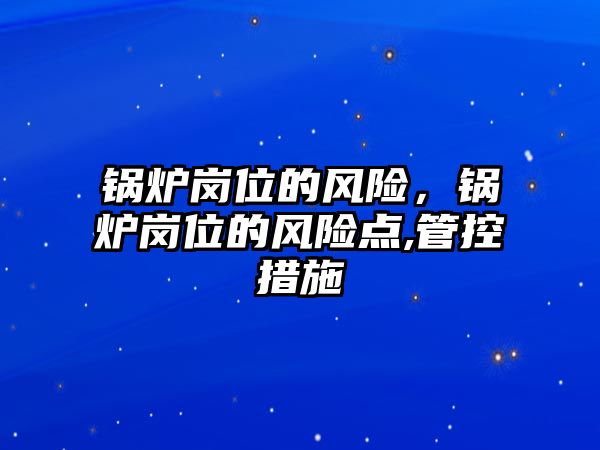 鍋爐崗位的風(fēng)險，鍋爐崗位的風(fēng)險點(diǎn),管控措施