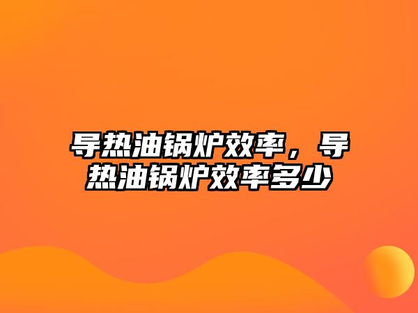 導熱油鍋爐效率，導熱油鍋爐效率多少