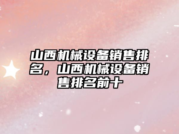 山西機械設備銷售排名，山西機械設備銷售排名前十