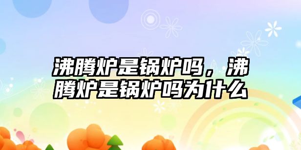 沸騰爐是鍋爐嗎，沸騰爐是鍋爐嗎為什么