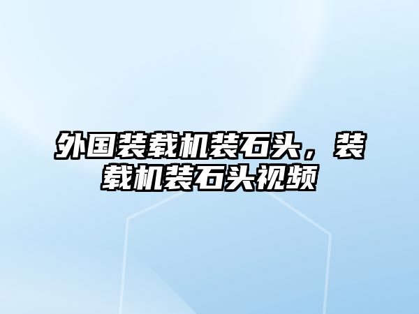 外國裝載機裝石頭，裝載機裝石頭視頻