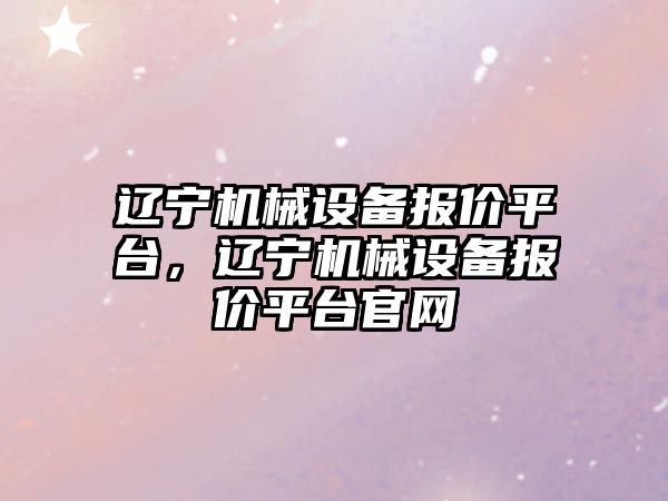 遼寧機械設備報價平臺，遼寧機械設備報價平臺官網(wǎng)