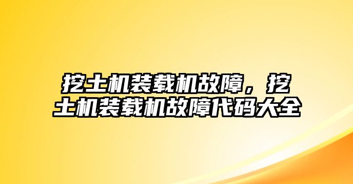 挖土機(jī)裝載機(jī)故障，挖土機(jī)裝載機(jī)故障代碼大全