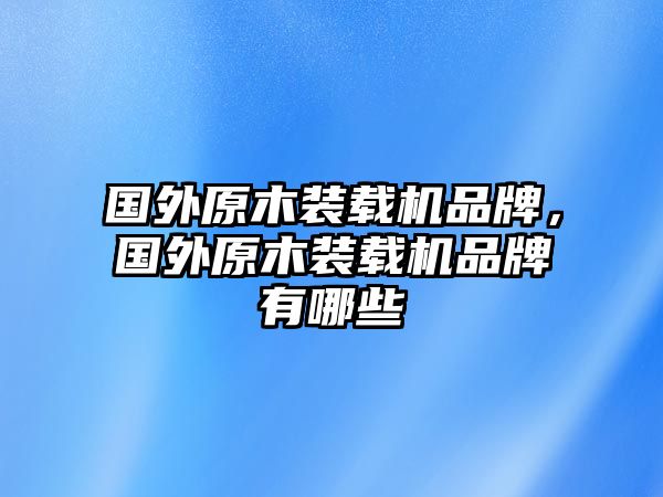 國外原木裝載機品牌，國外原木裝載機品牌有哪些