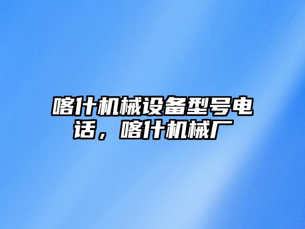 喀什機械設備型號電話，喀什機械廠