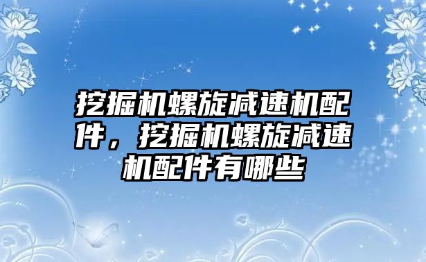 挖掘機螺旋減速機配件，挖掘機螺旋減速機配件有哪些