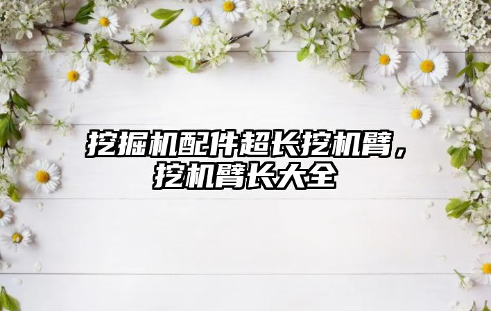 挖掘機(jī)配件超長(zhǎng)挖機(jī)臂，挖機(jī)臂長(zhǎng)大全