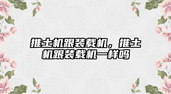 推土機跟裝載機，推土機跟裝載機一樣嗎