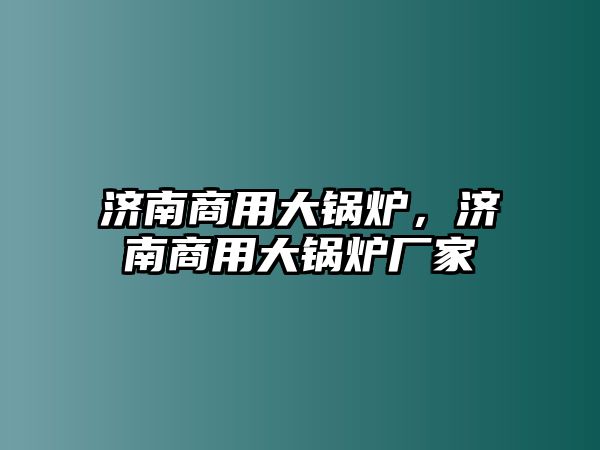 濟南商用大鍋爐，濟南商用大鍋爐廠家