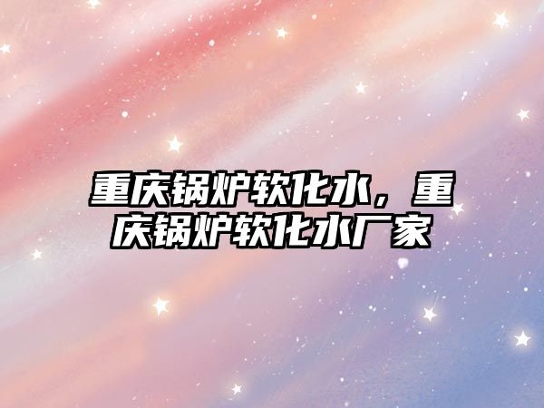 重慶鍋爐軟化水，重慶鍋爐軟化水廠家