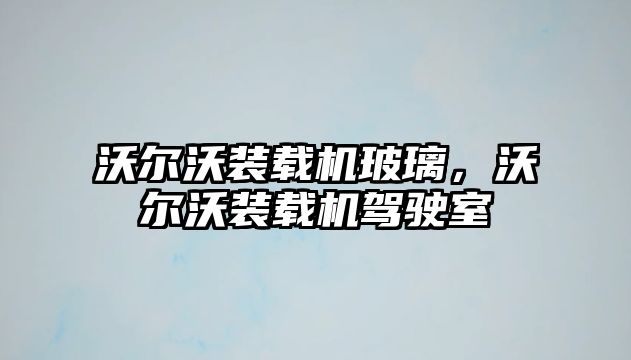 沃爾沃裝載機玻璃，沃爾沃裝載機駕駛室