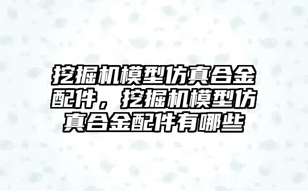 挖掘機模型仿真合金配件，挖掘機模型仿真合金配件有哪些