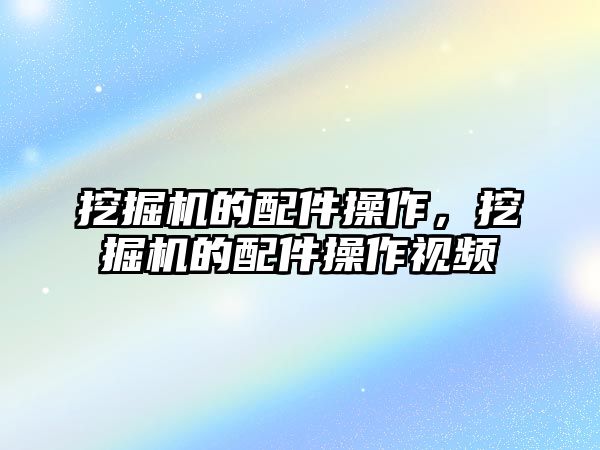 挖掘機的配件操作，挖掘機的配件操作視頻