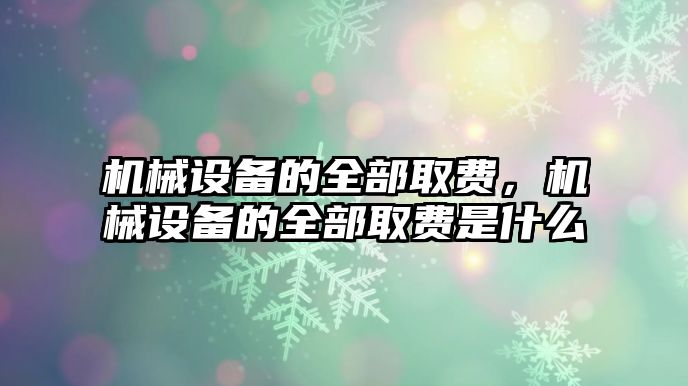 機械設備的全部取費，機械設備的全部取費是什么