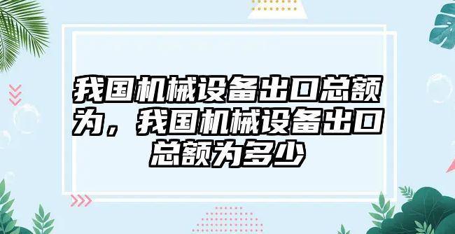 我國機械設(shè)備出口總額為，我國機械設(shè)備出口總額為多少