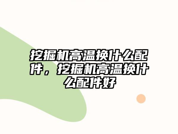 挖掘機(jī)高溫?fù)Q什么配件，挖掘機(jī)高溫?fù)Q什么配件好