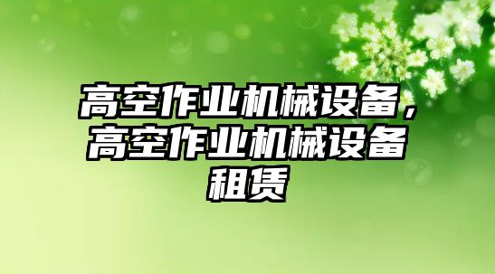 高空作業(yè)機械設(shè)備，高空作業(yè)機械設(shè)備租賃