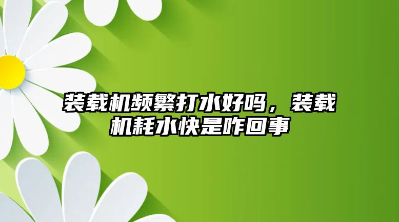 裝載機頻繁打水好嗎，裝載機耗水快是咋回事