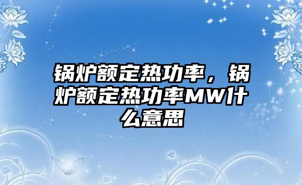 鍋爐額定熱功率，鍋爐額定熱功率MW什么意思