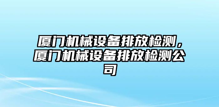 廈門機械設備排放檢測，廈門機械設備排放檢測公司