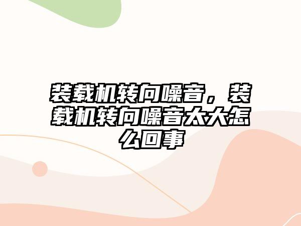 裝載機轉向噪音，裝載機轉向噪音太大怎么回事