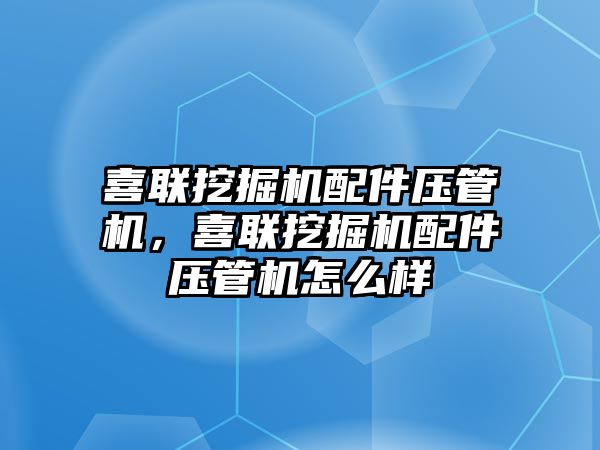 喜聯挖掘機配件壓管機，喜聯挖掘機配件壓管機怎么樣