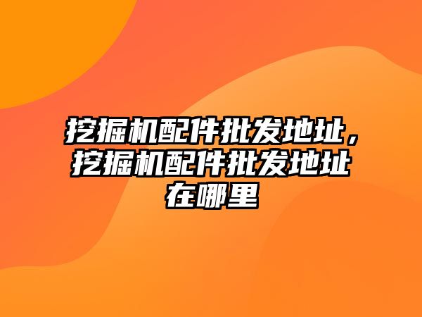 挖掘機配件批發地址，挖掘機配件批發地址在哪里