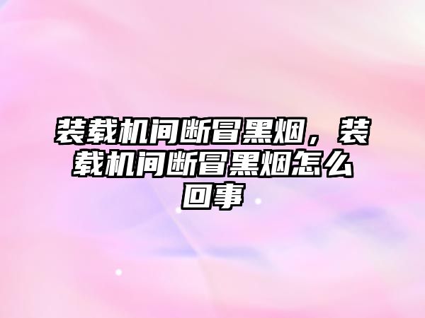 裝載機間斷冒黑煙，裝載機間斷冒黑煙怎么回事