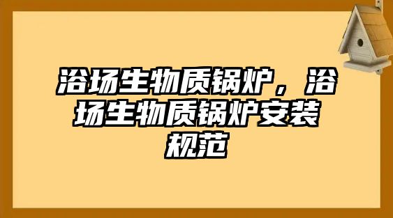 浴場生物質鍋爐，浴場生物質鍋爐安裝規范