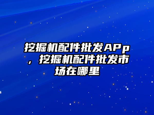 挖掘機配件批發APp，挖掘機配件批發市場在哪里