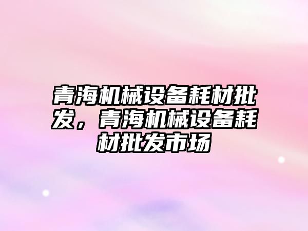 青海機械設備耗材批發，青海機械設備耗材批發市場