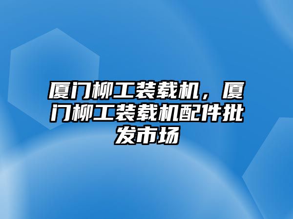 廈門柳工裝載機，廈門柳工裝載機配件批發市場