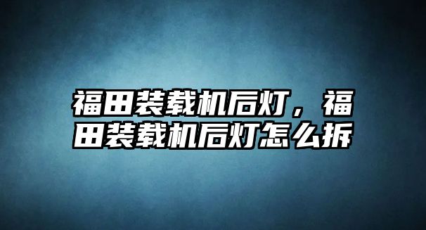 福田裝載機后燈，福田裝載機后燈怎么拆