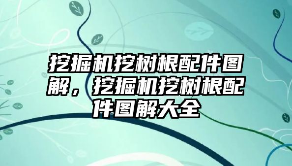 挖掘機挖樹根配件圖解，挖掘機挖樹根配件圖解大全