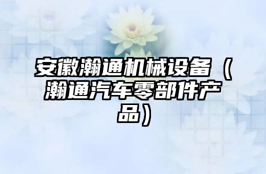 安徽瀚通機械設備（瀚通汽車零部件產品）