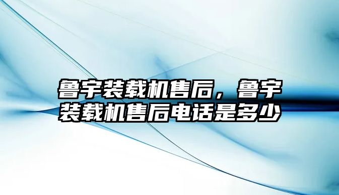 魯宇裝載機售后，魯宇裝載機售后電話是多少