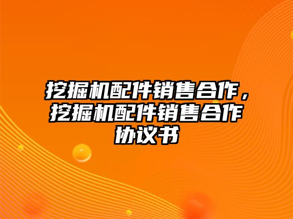 挖掘機配件銷售合作，挖掘機配件銷售合作協議書