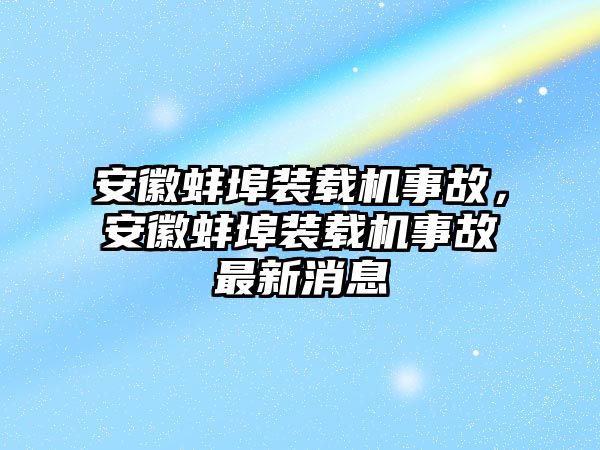 安徽蚌埠裝載機事故，安徽蚌埠裝載機事故最新消息