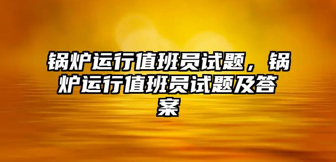 鍋爐運行值班員試題，鍋爐運行值班員試題及答案